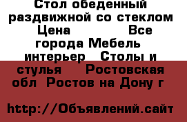 Стол обеденный раздвижной со стеклом › Цена ­ 20 000 - Все города Мебель, интерьер » Столы и стулья   . Ростовская обл.,Ростов-на-Дону г.